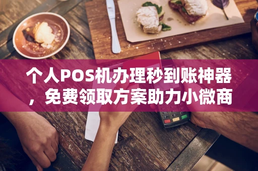 红寺堡个人POS机办理秒到账神器，免费领取方案助力小微商户稳定收款